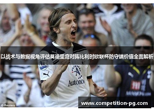 以战术与数据视角评估莫德里奇对阵比利时欧联杯防守端价值全面解析