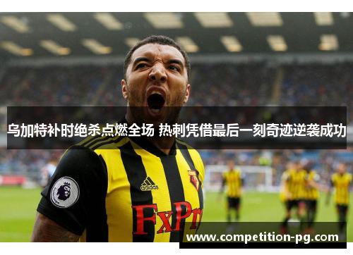 乌加特补时绝杀点燃全场 热刺凭借最后一刻奇迹逆袭成功 乌加特补时绝杀点燃全场 热刺凭借最后一刻奇迹逆袭成功