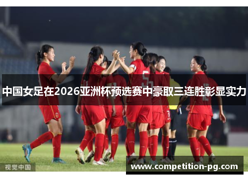中国女足在2026亚洲杯预选赛中豪取三连胜彰显实力 中国女足在2026亚洲杯预选赛中豪取三连胜彰显实力