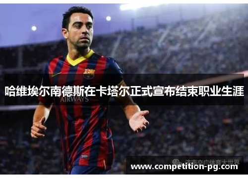 哈维埃尔南德斯在卡塔尔正式宣布结束职业生涯 哈维埃尔南德斯在卡塔尔正式宣布结束职业生涯