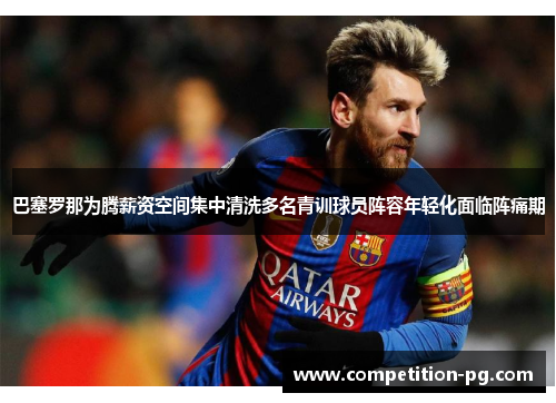 巴塞罗那为腾薪资空间集中清洗多名青训球员阵容年轻化面临阵痛期 巴塞罗那为腾薪资空间集中清洗多名青训球员阵容年轻化面临阵痛期