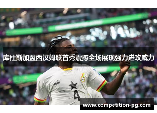 库杜斯加盟西汉姆联首秀震撼全场展现强力进攻威力