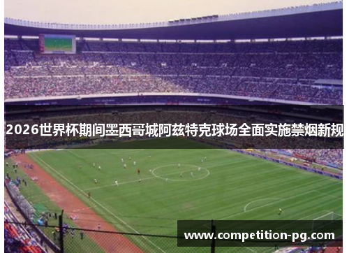 2026世界杯期间墨西哥城阿兹特克球场全面实施禁烟新规