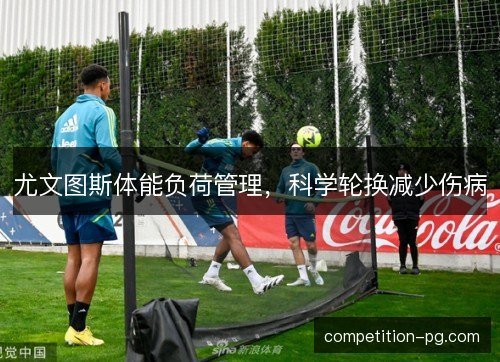尤文图斯体能负荷管理，科学轮换减少伤病
